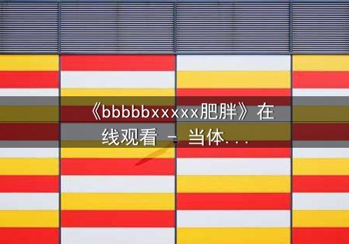 《bbbbbxxxxx肥胖》在线观看 - 当体重成为诅咒,谁能打破命运的枷锁?