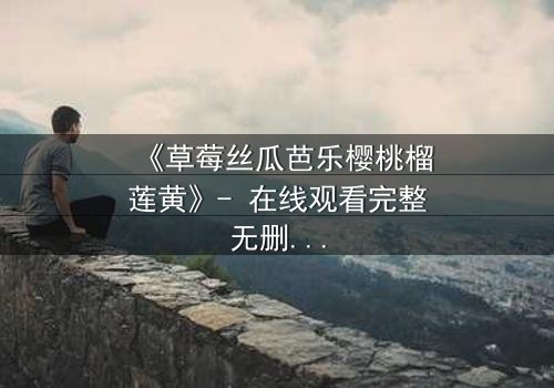 《草莓丝瓜芭乐樱桃榴莲黄》- 在线观看完整无删 - 当禁忌之恋遇上家族诅咒