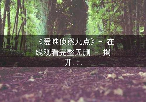 《爱唯侦察九点》- 在线观看完整无删 - 揭开真相的致命九分钟