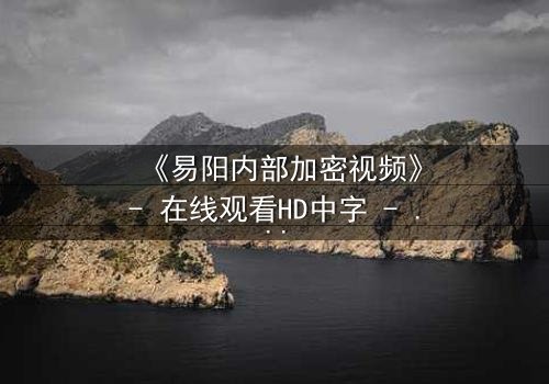 《易阳内部加密视频》- 在线观看HD中字 - 揭开隐藏的真相