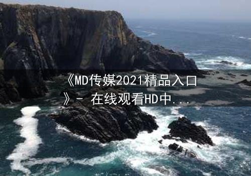 《MD传媒2021精品入口》- 在线观看HD中字完整无删版 - 一场改变命运的绝密交易