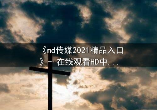 《md传媒2021精品入口》- 在线观看HD中字完整无删 - 揭开人性与权力的终极博弈