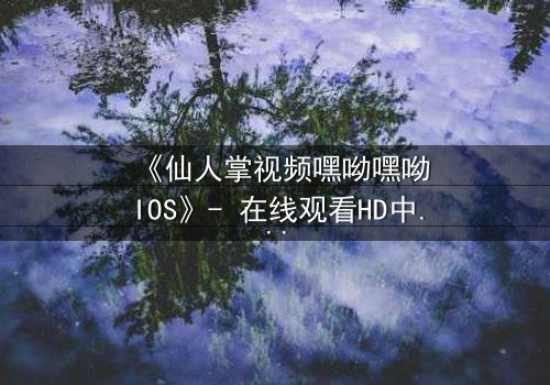 《仙人掌视频嘿呦嘿呦IOS》- 在线观看HD中字完整无删 - 当科技与欲望交织,谁能全身而退?