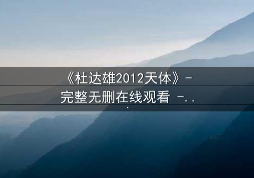 《杜达雄2012天体》- 完整无删在线观看 - 揭开天体之谜的终极冒险