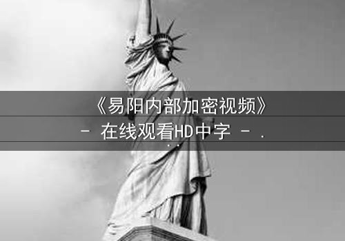 《易阳内部加密视频》- 在线观看HD中字 - 揭开隐藏的真相,你敢点开吗?