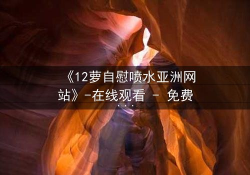 《12萝自慰喷水亚洲网站》-在线观看 - 免费1080P超清