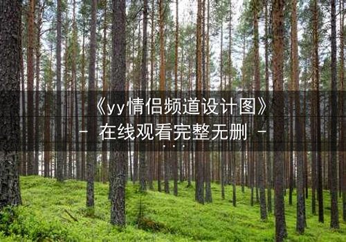 《yy情侣频道设计图》- 在线观看完整无删 - 当虚拟爱情撕裂现实边界