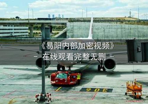 《易阳内部加密视频》- 在线观看完整无删 - 揭秘隐藏的真相