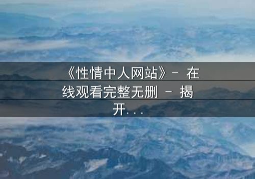 《性情中人网站》- 在线观看完整无删 - 揭开人性最深处的秘密
