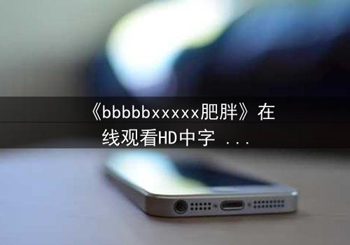 《bbbbbxxxxx肥胖》在线观看HD中字 - 当体重成为命运的枷锁,谁将打破这绝望的循环?