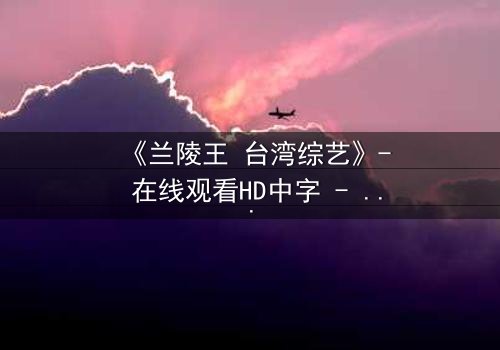 《兰陵王 台湾综艺》- 在线观看HD中字 - 揭开历史英雄的综艺奇遇