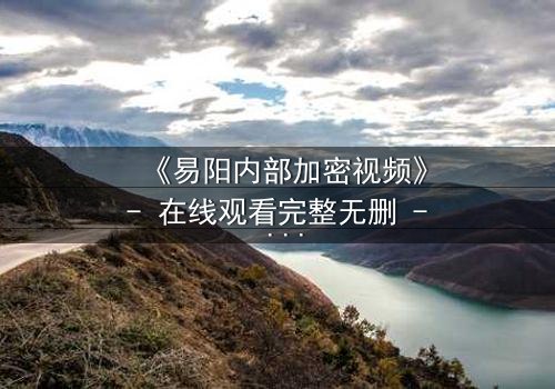 《易阳内部加密视频》- 在线观看完整无删 - 揭开隐藏的真相,你敢直面吗?