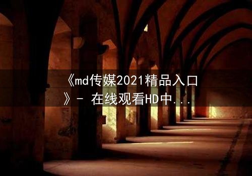 《md传媒2021精品入口》- 在线观看HD中字完整无删 - 揭开隐藏的真相与人性博弈
