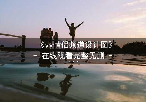 《yy情侣频道设计图》- 在线观看完整无删 - 当虚拟爱情撕裂现实边界