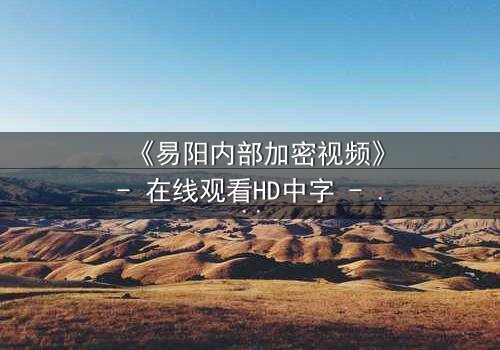 《易阳内部加密视频》- 在线观看HD中字 - 揭开隐藏的真相,你敢直面吗?