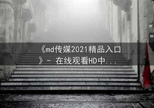 《md传媒2021精品入口》- 在线观看HD中字完整无删 - 揭开隐藏的真相