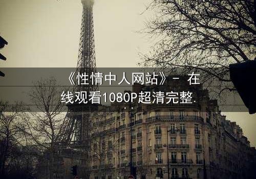 《性情中人网站》- 在线观看1080P超清完整版 - 揭开人性最深处的秘密