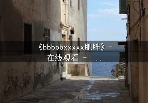 《bbbbbxxxxx肥胖》- 在线观看 - 当身体成为牢笼,灵魂如何破茧重生?