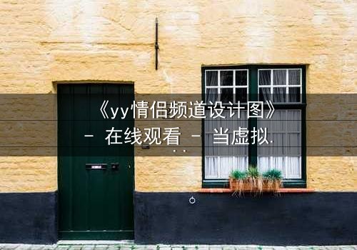 《yy情侣频道设计图》- 在线观看 - 当虚拟爱情撕裂现实边界