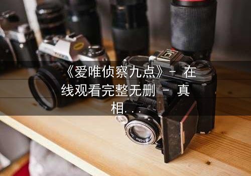 《爱唯侦察九点》- 在线观看完整无删 - 真相背后,谁在操控命运?