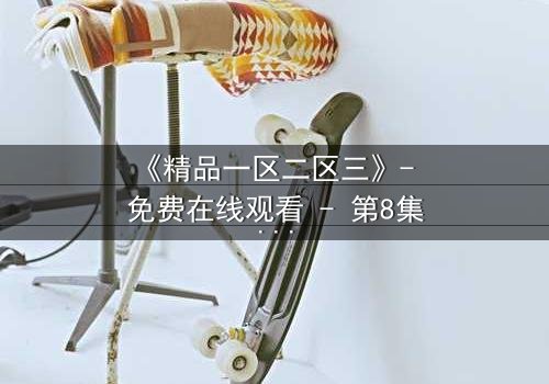 《精品一区二区三》- 免费在线观看 - 第8集HD中字