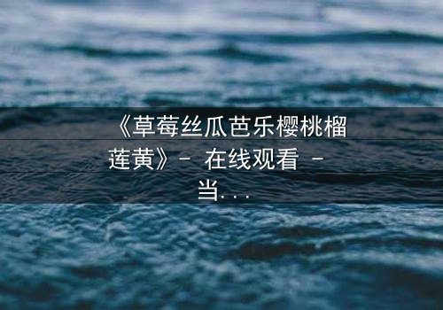 《草莓丝瓜芭乐樱桃榴莲黄》- 在线观看 - 当欲望的果实引爆人性风暴