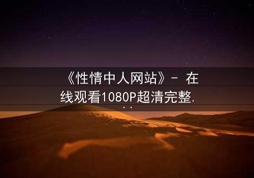 《性情中人网站》- 在线观看1080P超清完整版 - 揭开人性最深处的秘密