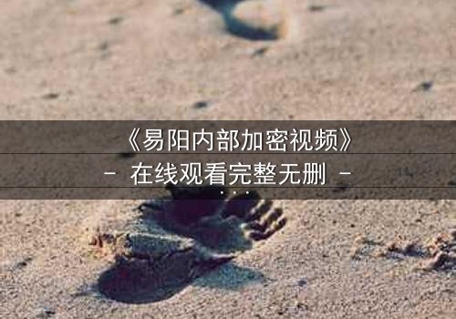 《易阳内部加密视频》- 在线观看完整无删 - 揭秘隐藏的真相