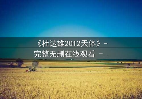 《杜达雄2012天体》- 完整无删在线观看 - 揭开天体背后的致命秘密