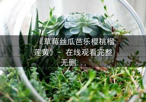 《草莓丝瓜芭乐樱桃榴莲黄》- 在线观看完整无删 - 一场色彩与欲望的致命游戏