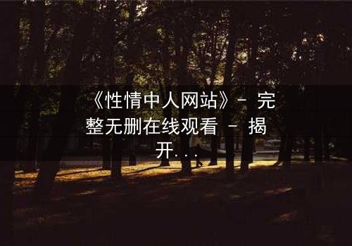 《性情中人网站》- 完整无删在线观看 - 揭开人性最深处的秘密