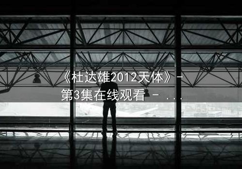 《杜达雄2012天体》- 第3集在线观看 - 一场天体与欲望的终极对决