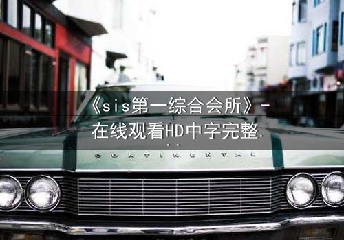 《sis第一综合会所》- 在线观看HD中字完整无删 - 揭开虚拟会所背后的致命秘密