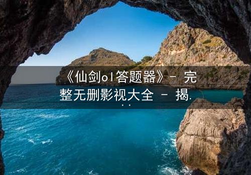 《仙剑ol答题器》- 完整无删影视大全 - 揭开隐藏剧情的神秘面纱