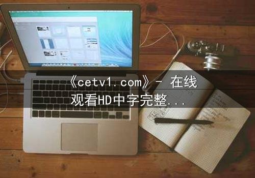 《cetv1.com》- 在线观看HD中字完整无删 - 揭开隐藏的真相,你敢直面吗?