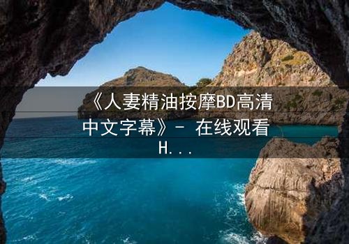 《人妻精油按摩BD高清中文字幕》- 在线观看HD中字 - 免费1080P超清完整无删