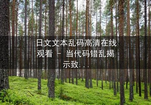 日文文本乱码高清在线观看 - 当代码错乱揭示致命真相,你敢解码吗?