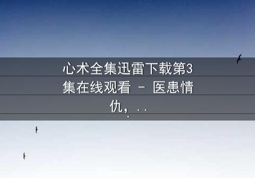 心术全集迅雷下载第3集在线观看 - 医患情仇,谁在操控生死?