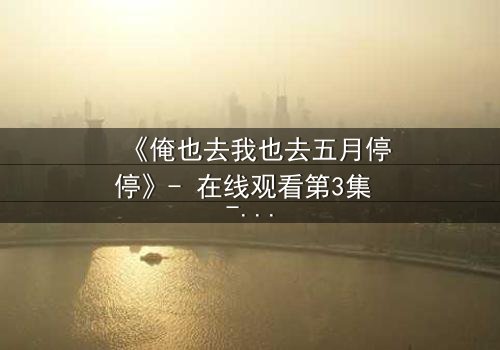 《俺也去我也去五月停停》- 在线观看第3集 - 当五月停驻,命运能否重启?