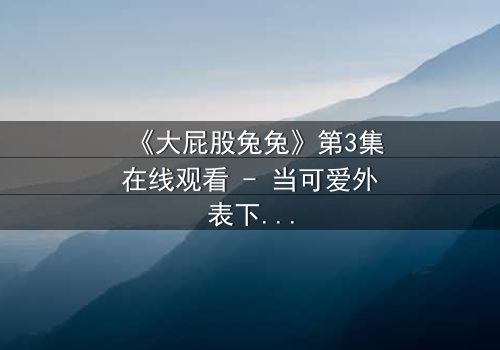 《大屁股兔兔》第3集在线观看 - 当可爱外表下隐藏着致命秘密