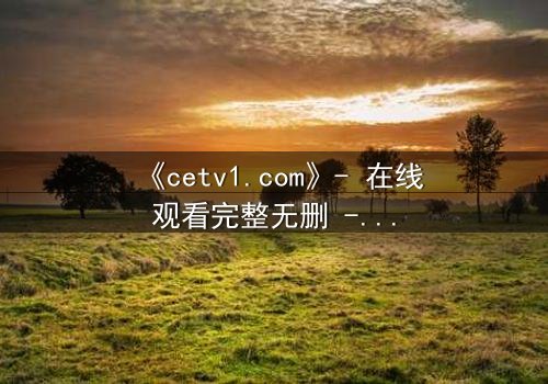 《cetv1.com》- 在线观看完整无删 - 一场背叛与救赎的终极对决
