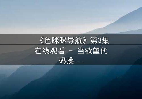 《色眯眯导航》第3集在线观看 - 当欲望代码操控现实,谁在暗中导航你的命运?