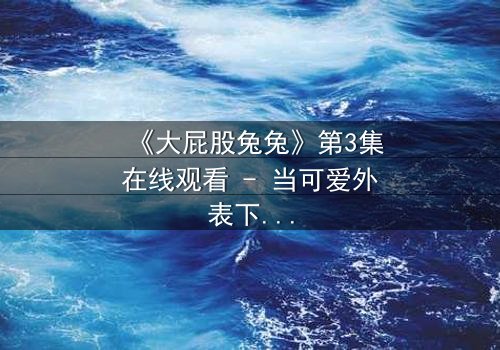 《大屁股兔兔》第3集在线观看 - 当可爱外表下隐藏着致命秘密