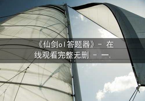 《仙剑ol答题器》- 在线观看完整无删 - 一场虚拟与现实的生死较量