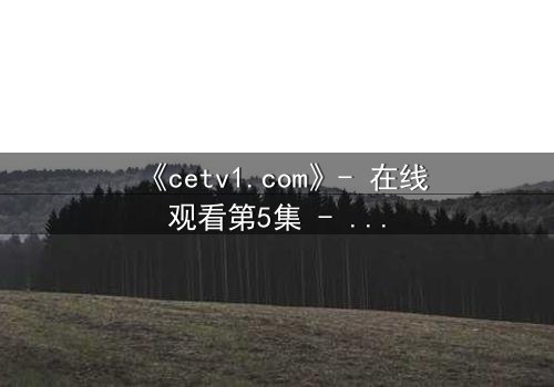 《cetv1.com》- 在线观看第5集 - 当真相撕裂亲情,谁将坠入深渊?