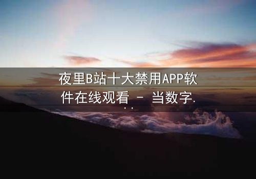 夜里B站十大禁用APP软件在线观看 - 当数字诅咒撕裂现实,你敢点击吗?