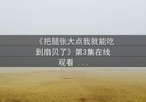 《把腿张大点我就能吃到扇贝了》第3集在线观看 - 一场禁忌之恋的惊心博弈