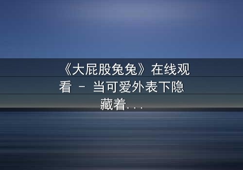 《大屁股兔兔》在线观看 - 当可爱外表下隐藏着致命秘密,你敢直视真相吗?