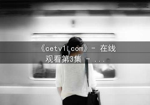 《cetv1.com》- 在线观看第3集 - 当真相撕裂亲情,谁将坠入深渊?