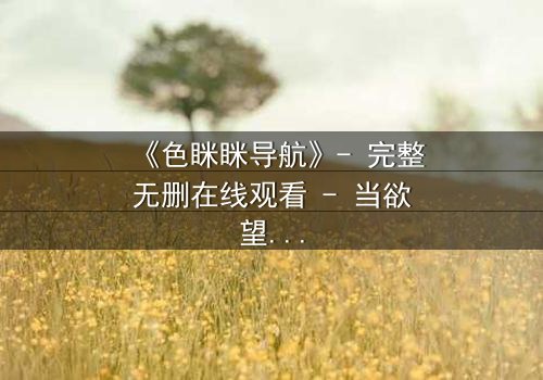 《色眯眯导航》- 完整无删在线观看 - 当欲望代码掌控人生